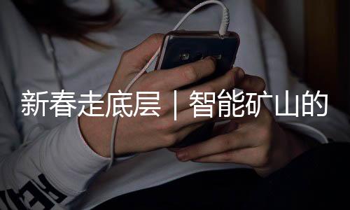 新春走底层｜智能矿山的岁除：“今晚咱们也和家人一同守岁”-PC28预测